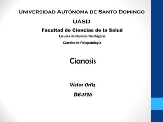 Universidad Autónoma de Santo Domingo
                     UASD
      Facultad de Ciencias de la Salud
            Escuela de Ciencias Fisiológicas
              Cátedra de Fisiopatología




                   Cianosis

                   Víctor Ortiz
                      DE-1726
 