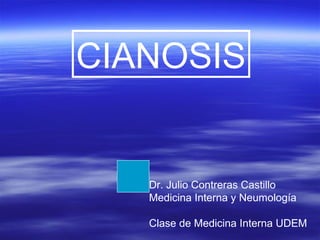 CIANOSIS
Dr. Julio Contreras Castillo
Medicina Interna y Neumología
Clase de Medicina Interna UDEM
 