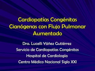 Cardiopatías Congénitas
Cianógenas con Flujo Pulmonar
         Aumentado
     Dra. Lucelli Yáñez Gutiérrez
  Servicio de Cardiopatías Congénitas
        Hospital de Cardiología
   Centro Médico Nacional Siglo XXI
 