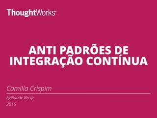 ANTI PADRÕES DE
INTEGRAÇÃO CONTÍNUA
Camilla Crispim
Agilidade Recife
2016
 