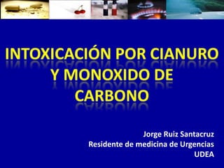 INTOXICACIÓN POR CIANURO Y MONOXIDO DE CARBONO Jorge Ruiz Santacruz Residente de medicina de Urgencias UDEA 
