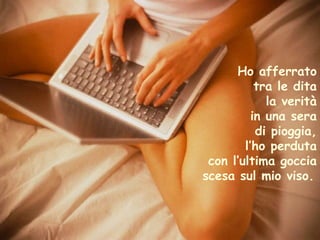 Ho afferrato tra le dita la verità in una sera di pioggia, l’ho perduta con l’ultima goccia scesa sul mio viso.   