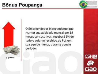 O Empreendedor Independente que
manter sua atividade mensal por 12
meses consecutivos, receberá 1% de
todo o volume recebido de PVs em
sua equipe menor, durante aquele
período.
Bônus Poupança
Segurança
 