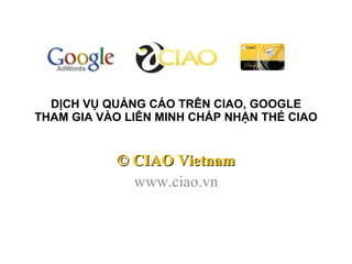 DỊCH VỤ QUẢNG CÁO TRÊN CIAO, GOOGLE THAM GIA VÀO LIÊN MINH CHẤP NHẬN THẺ CIAO © CIAO Vietnam www.ciao.vn 
