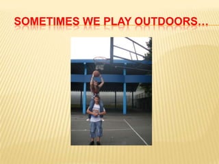 SOMETIMES WE PLAY OUTDOORS…
 