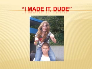 “I MADE IT, DUDE”
 