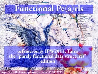Functional Pe(a)rls



          osfameron @ IPW2011, Turin
      the “purely functional data structures”
                     edition

http://www.fickr.com/photos/jef_saf/3493852795/
 