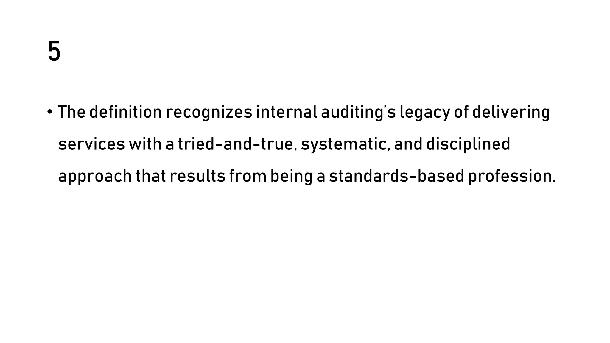 5
• The definition recognizes internal auditing’s legacy of delivering
services with a tried-and-true, systematic, and disciplined
approach that results from being a standards-based profession.
 