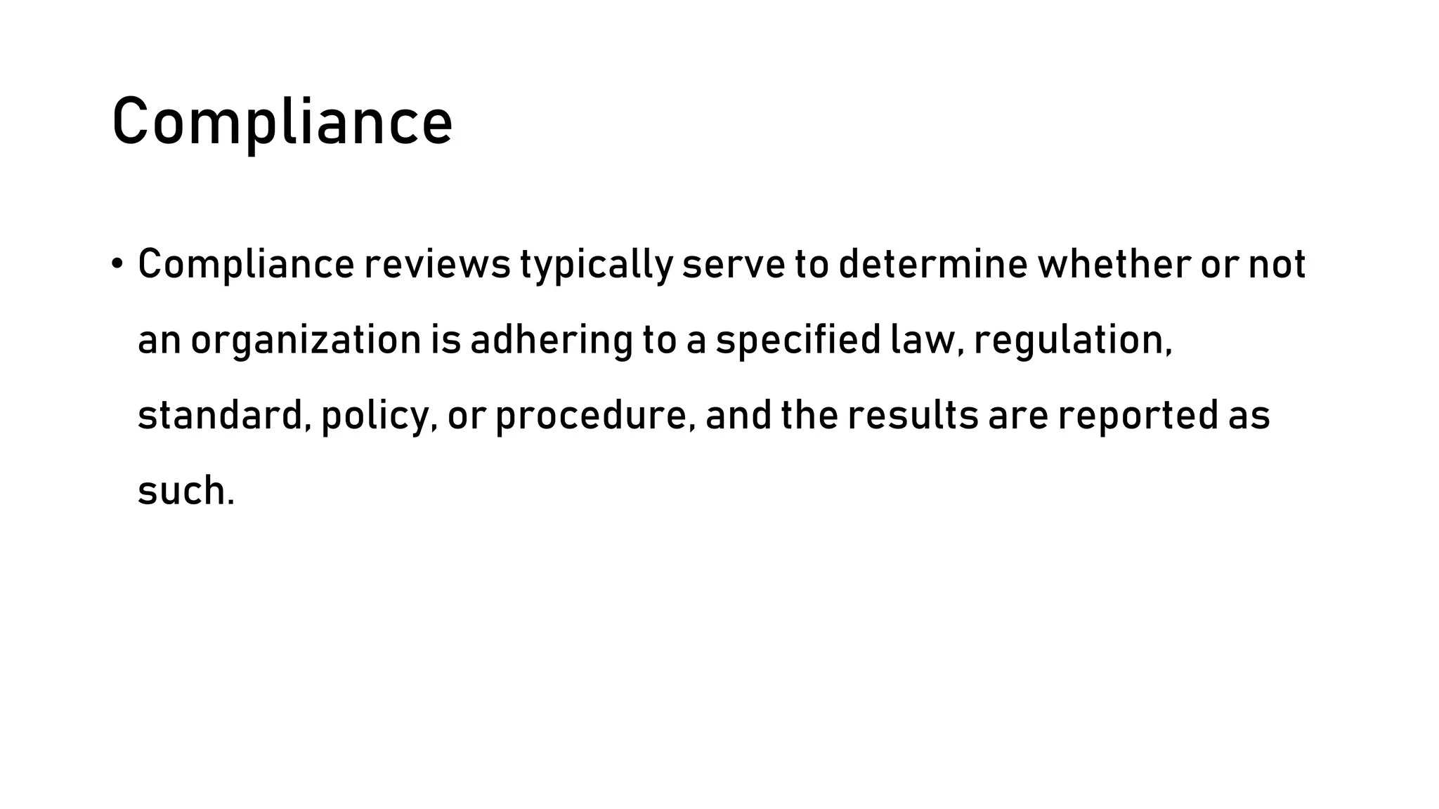 Compliance
• Compliance reviews typically serve to determine whether or not
an organization is adhering to a specified law, regulation,
standard, policy, or procedure, and the results are reported as
such.
 