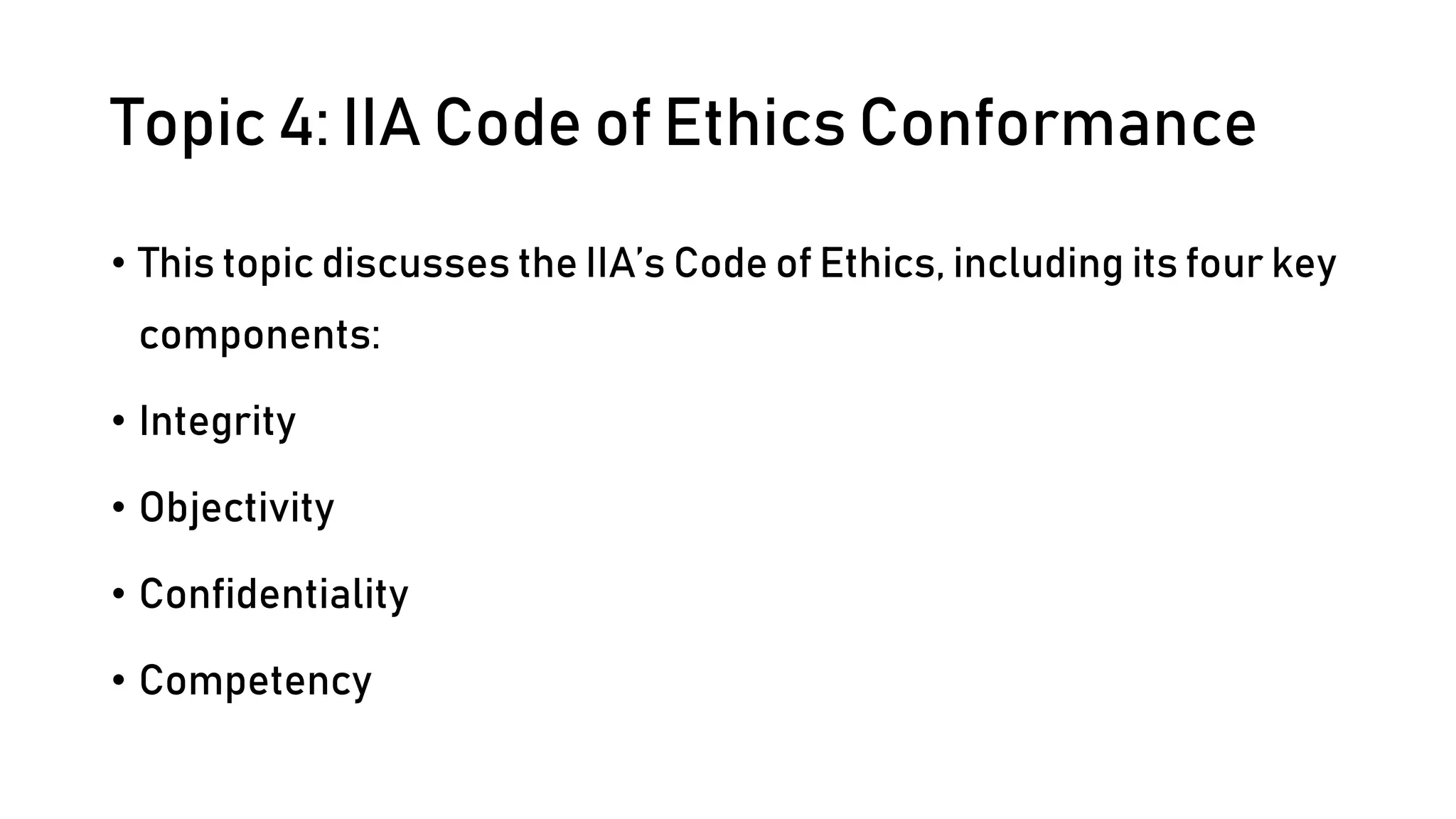 Topic 4: IIA Code of Ethics Conformance
• This topic discusses the IIA’s Code of Ethics, including its four key
components:
• Integrity
• Objectivity
• Confidentiality
• Competency
 