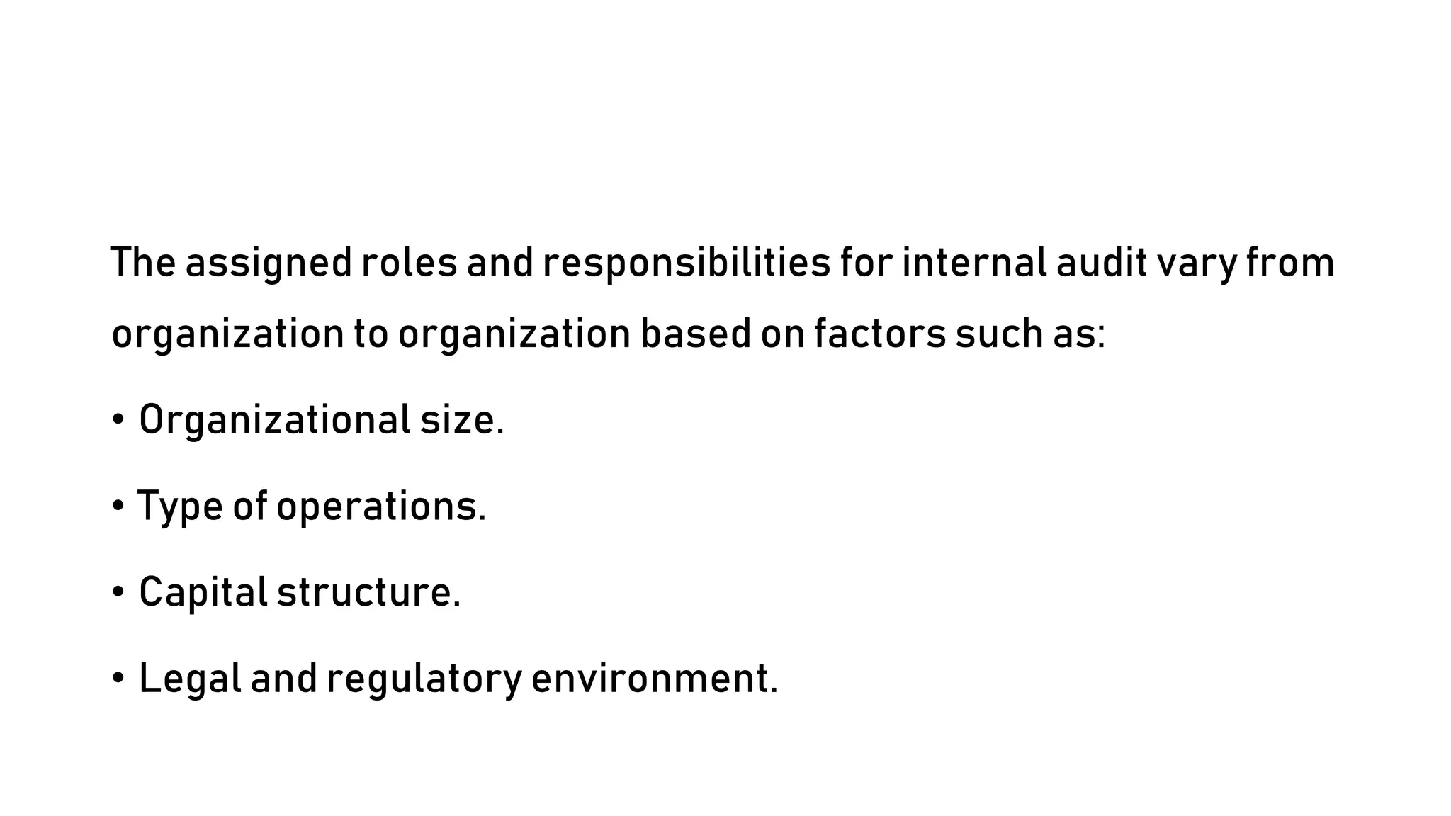 The assigned roles and responsibilities for internal audit vary from
organization to organization based on factors such as:
• Organizational size.
• Type of operations.
• Capital structure.
• Legal and regulatory environment.
 