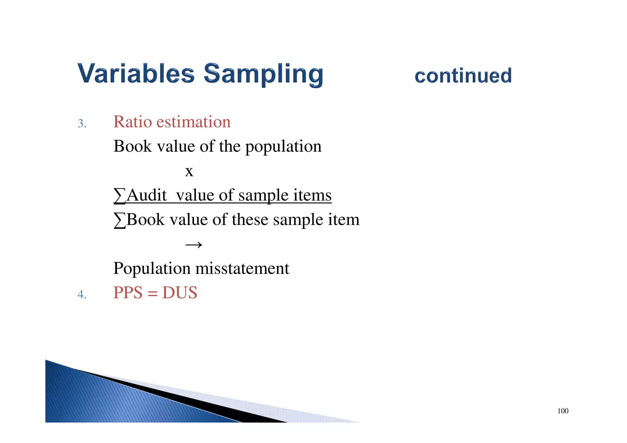100
3. Ratio estimation
Book value of the population
x
∑Audit value of sample items
∑Book value of these sample item
→
Population misstatement
4. PPS = DUS
 