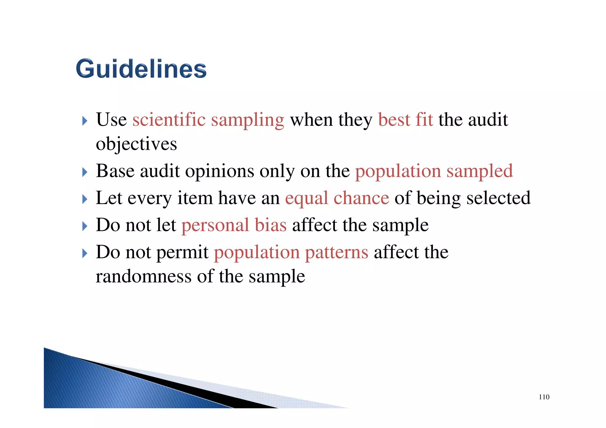 110
Use scientific sampling when they best fit the audit
objectives
Base audit opinions only on the population sampled
Let every item have an equal chance of being selected
Do not let personal bias affect the sample
Do not permit population patterns affect the
randomness of the sample
 
