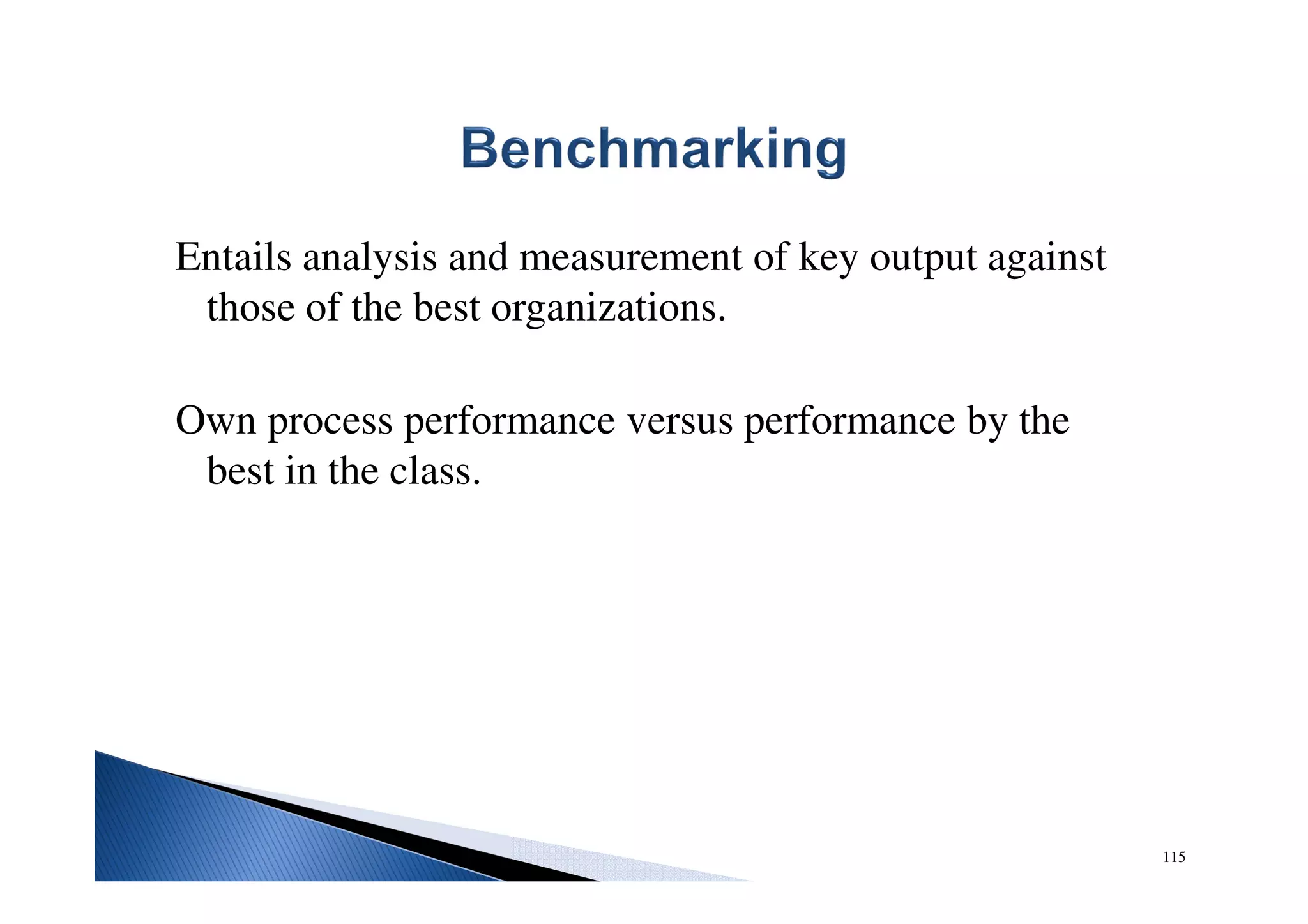 Entails analysis and measurement of key output against
those of the best organizations.
Own process performance versus performance by the
best in the class.
115
 