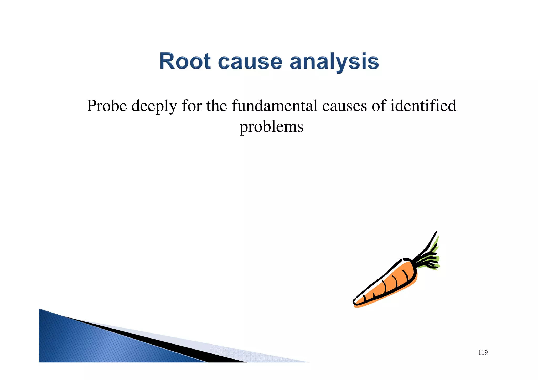119
Probe deeply for the fundamental causes of identified
problems
 