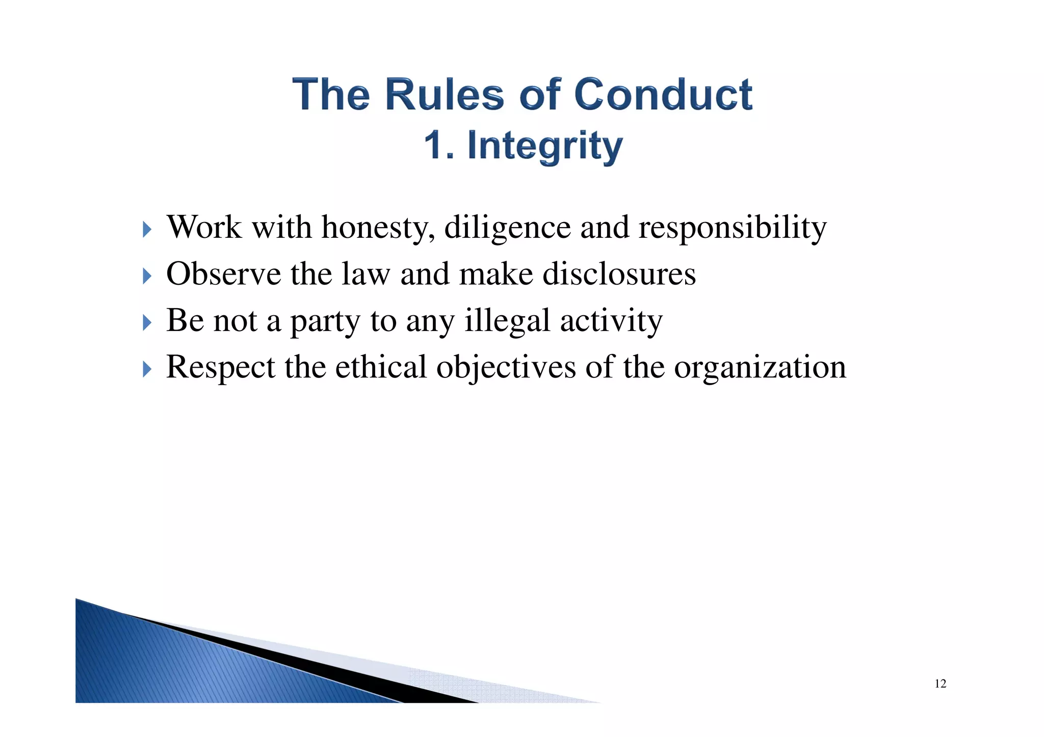 Work with honesty, diligence and responsibility
Observe the law and make disclosures
Be not a party to any illegal activity
Respect the ethical objectives of the organization
12
 