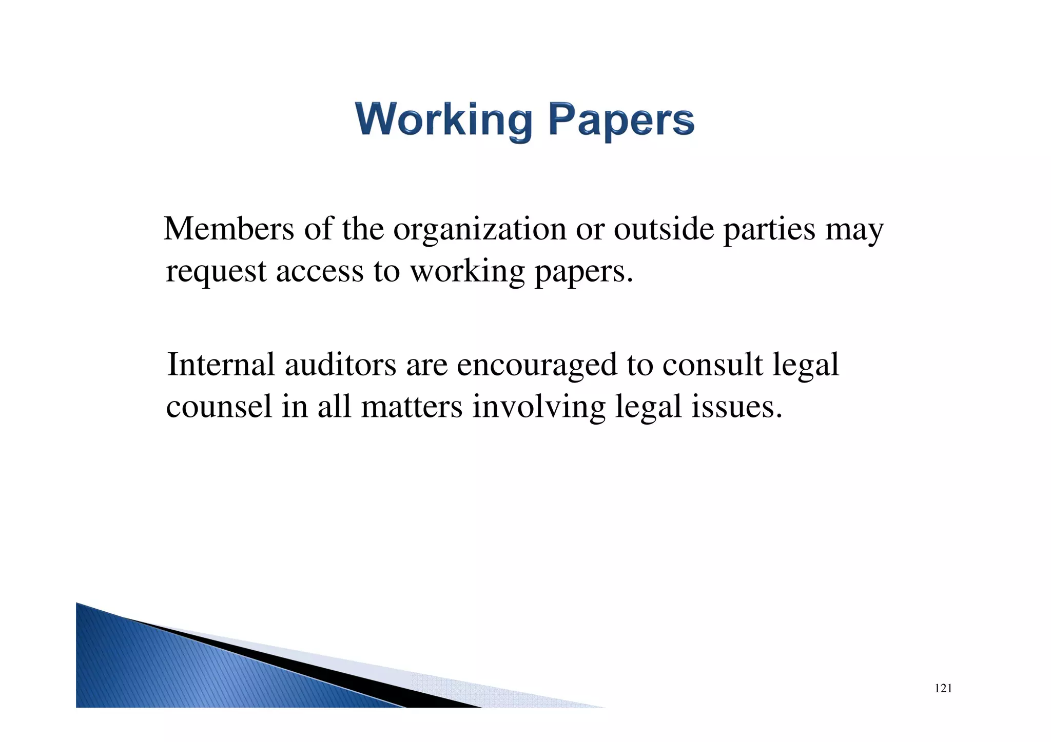 121
Members of the organization or outside parties may
request access to working papers.
Internal auditors are encouraged to consult legal
counsel in all matters involving legal issues.
 