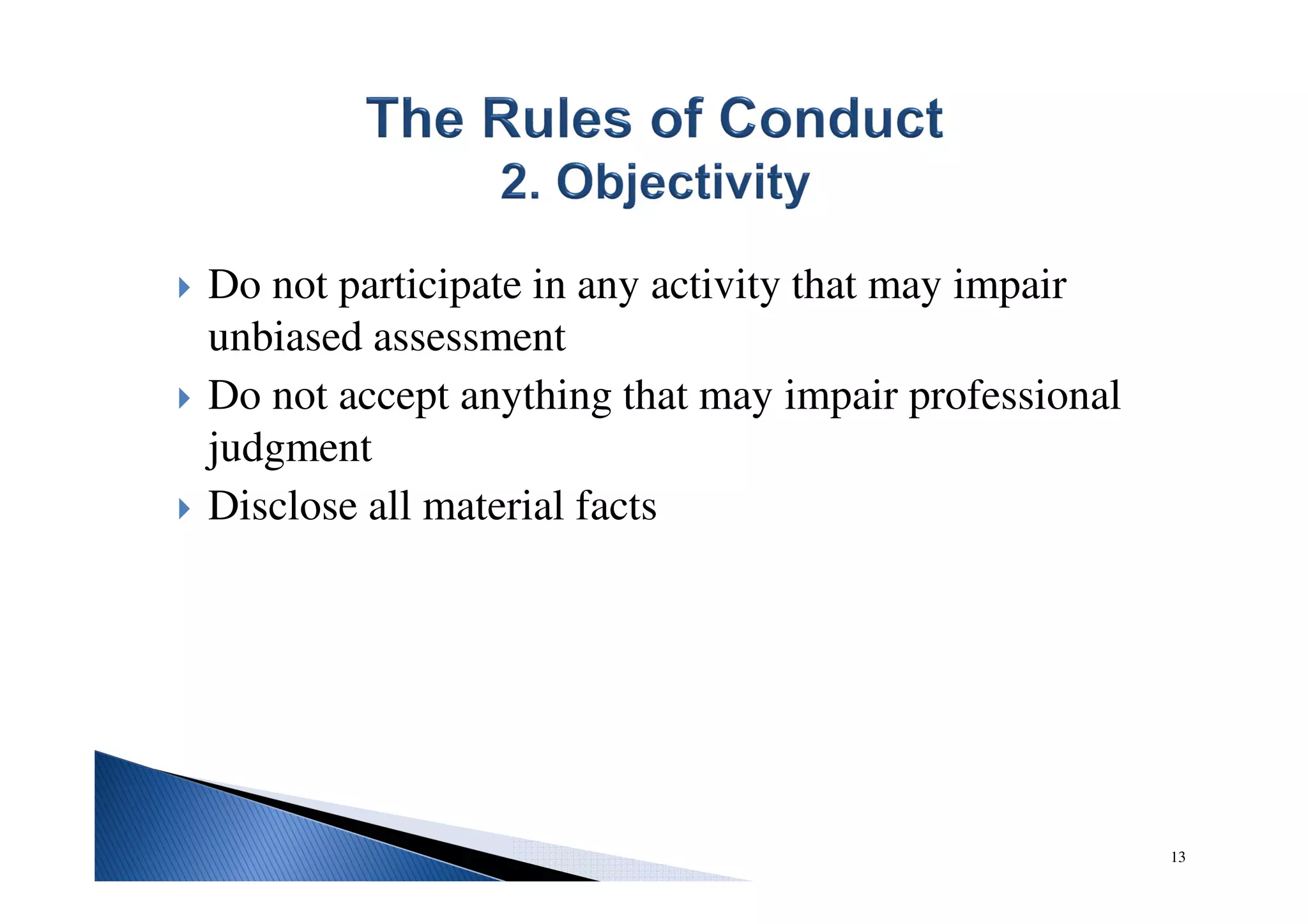 Do not participate in any activity that may impair
unbiased assessment
Do not accept anything that may impair professional
judgment
Disclose all material facts
13
 