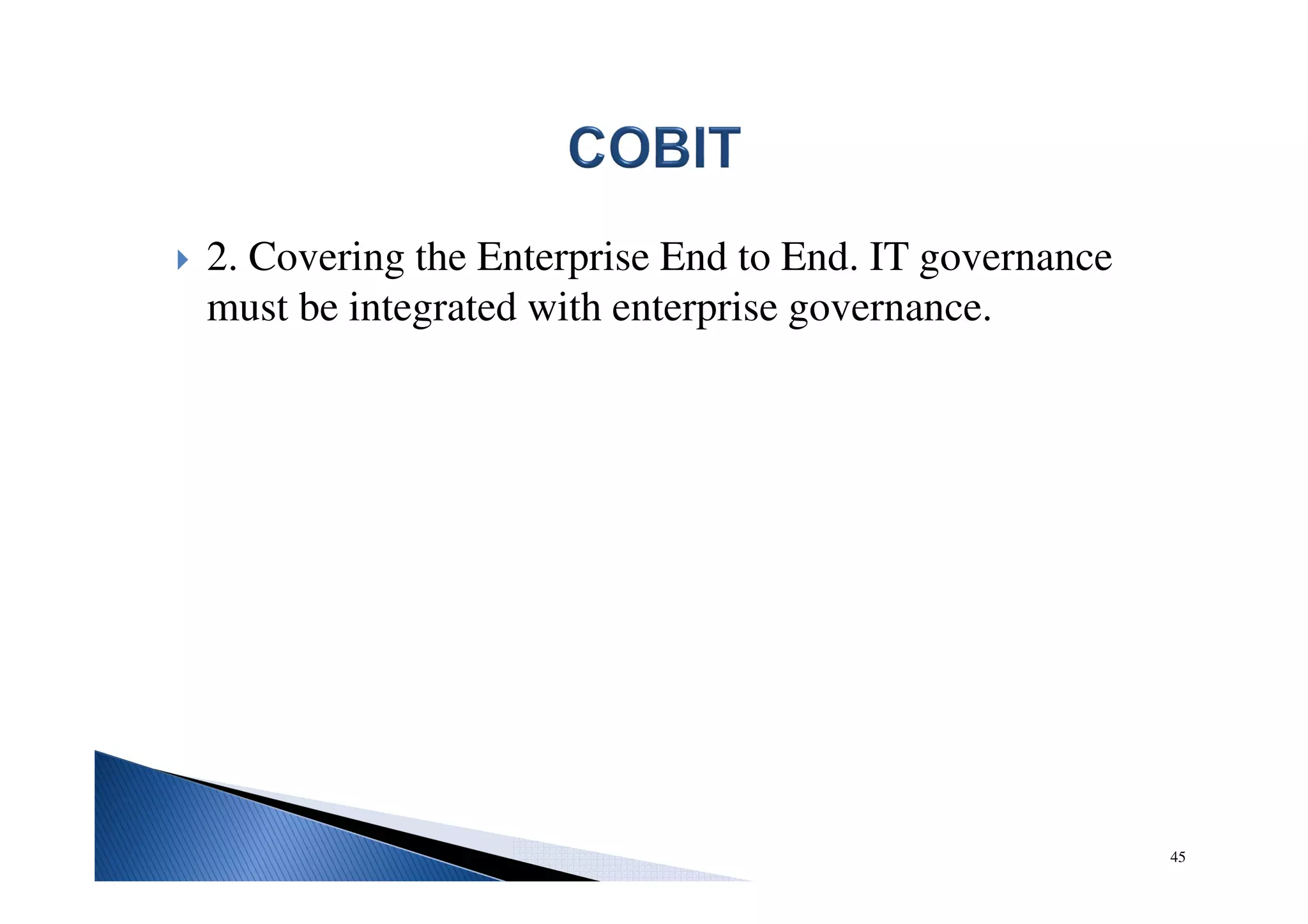 2. Covering the Enterprise End to End. IT governance
must be integrated with enterprise governance.
45
 