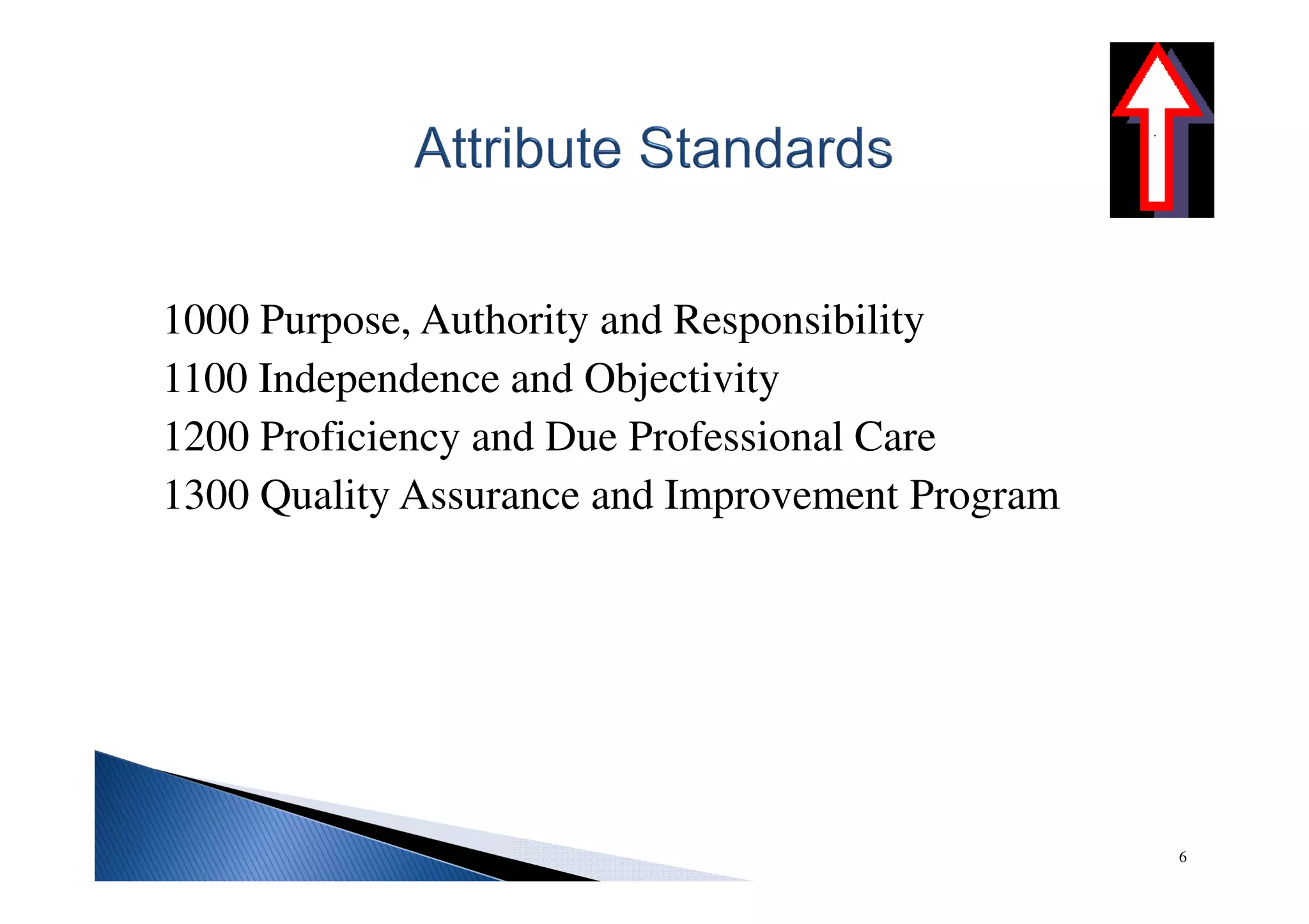 1000 Purpose, Authority and Responsibility
1100 Independence and Objectivity
1200 Proficiency and Due Professional Care
1300 Quality Assurance and Improvement Program
6
 