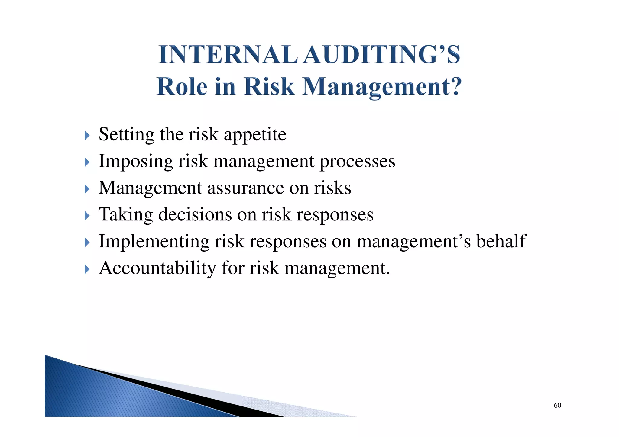 Setting the risk appetite
Imposing risk management processes
Management assurance on risks
Taking decisions on risk responses
Implementing risk responses on management’s behalf
Accountability for risk management.
60
 