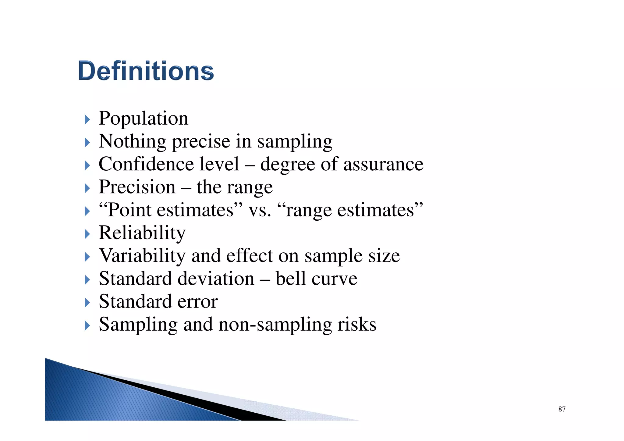 87
Population
Nothing precise in sampling
Confidence level – degree of assurance
Precision – the range
“Point estimates” vs. “range estimates”
Reliability
Variability and effect on sample size
Standard deviation – bell curve
Standard error
Sampling and non-sampling risks
 