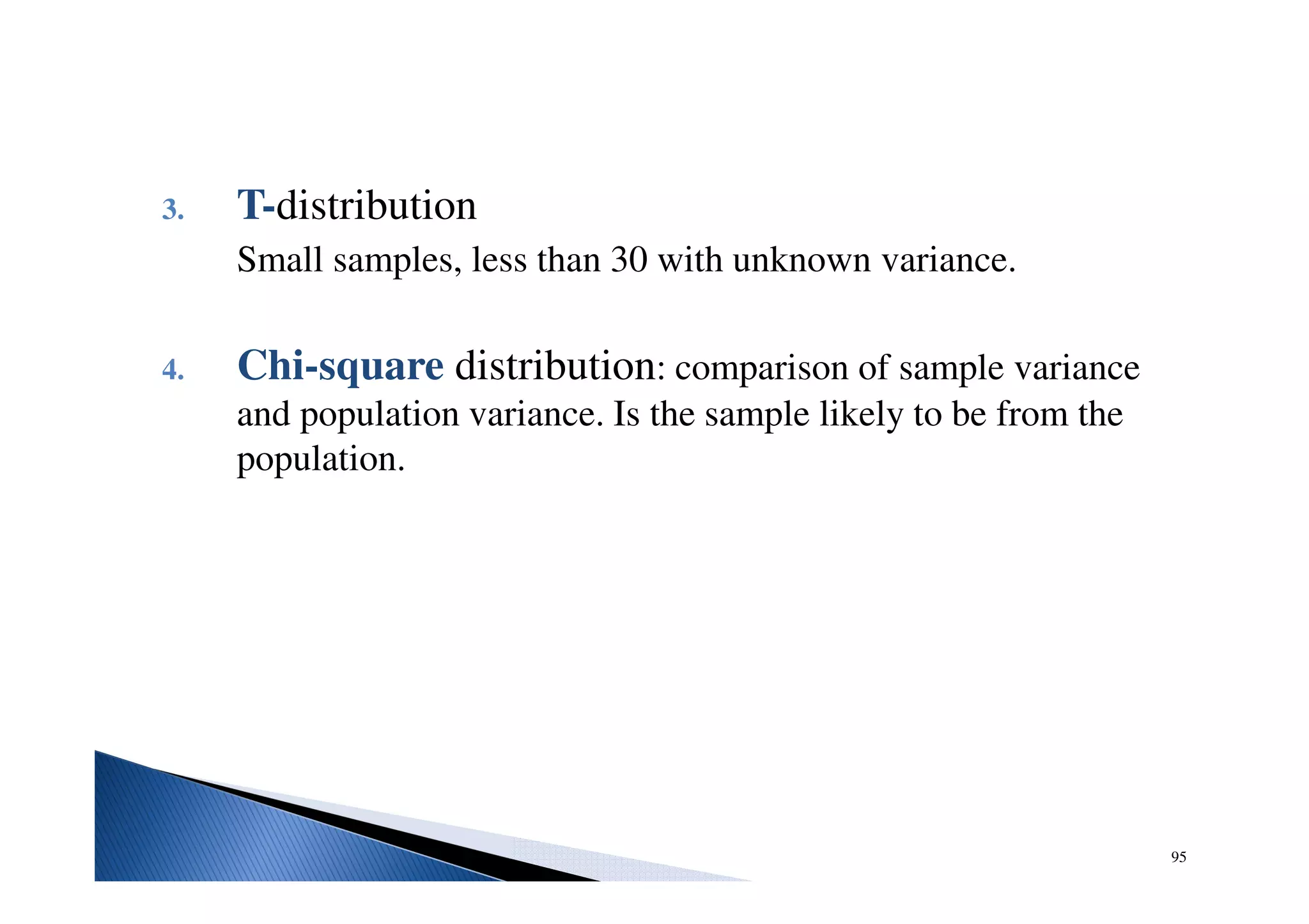 95
3. T-distribution
Small samples, less than 30 with unknown variance.
4. Chi-square distribution: comparison of sample variance
and population variance. Is the sample likely to be from the
population.
 