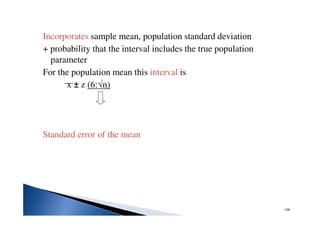 106
Incorporates sample mean, population standard deviation
+ probability that the interval includes the true population
parameter
For the population mean this interval is
x ± z (6:√n)
Standard error of the mean
 