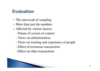 109
The end result of sampling
More than just the numbers
Affected by various factors
- Nature of system of control
- Views on administration.
- Views on training and experience of people
- Effect of erroneous transactions
- Effect on other transactions
 