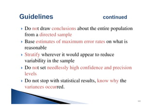 111
Do not draw conclusions about the entire population
from a directed sample
Base estimates of maximum error rates on what is
reasonable
Stratify wherever it would appear to reduce
variability in the sample
Do not set needlessly high confidence and precision
levels
Do not stop with statistical results, know why the
variances occurred.
 