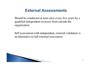 Should be conducted at least once every five years by a
qualified independent reviewer from outside the
organization
Self assessment with independent, external validation is
an alternative to full external assessment
31
 