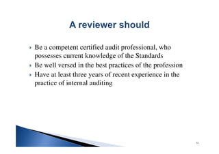 Be a competent certified audit professional, who
possesses current knowledge of the Standards
Be well versed in the best practices of the profession
Have at least three years of recent experience in the
practice of internal auditing
32
 
