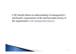 CAE should obtain an understanding of management’s
and board’s expectations of the internal audit activity in
the organization’s risk management process.
55
 