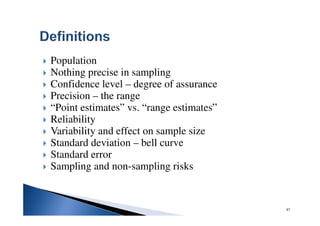 87
Population
Nothing precise in sampling
Confidence level – degree of assurance
Precision – the range
“Point estimates” vs. “range estimates”
Reliability
Variability and effect on sample size
Standard deviation – bell curve
Standard error
Sampling and non-sampling risks
 