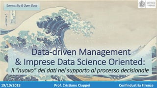 Data-driven Management
& Imprese	Data	Science	Oriented:
Il	“nuovo”	dei	dati	nel	supporto	al	processo	decisionale
19/10/2018 Prof.	Cristiano	Ciappei Confindustria	Firenze
Evento:	Big	&	Open	Data
 