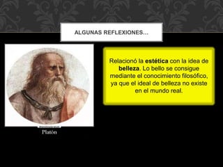 Relacionó la estética con la idea de
belleza. Lo bello se consigue
mediante el conocimiento filosófico,
ya que el ideal de belleza no existe
en el mundo real.
ALGUNAS REFLEXIONES…
 
