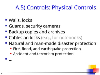 4
A.5) Controls: Physical Controls
 Walls, locks
 Guards, security cameras
 Backup copies and archives
 Cables an locks (e.g., for notebooks)
 Natural and man-made disaster protection
 Fire, flood, and earthquake protection
 Accident and terrorism protection
 ...
 