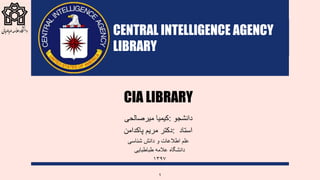 1
CIA LIBRARY
‫دانشجو‬:‫کیمیا‬‫میرصالحی‬
‫استاد‬:‫دکتر‬‫مریم‬‫پاکدامن‬
‫علم‬‫اطالعات‬‫و‬‫دانش‬‫شناسی‬
‫دانشگاه‬‫عالمه‬‫طباطبایی‬
۱۳۹۷
CENTRAL INTELLIGENCE AGENCY
LIBRARY
 