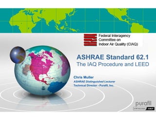 ASHRAE Standard 62.1
The IAQ Procedure and LEED
Chris Muller
ASHRAE Distinguished Lecturer
Technical Director - Purafil, Inc.
 