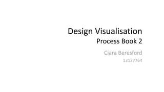 Design Visualisation
Process Book 2
Ciara Beresford
13127764
 