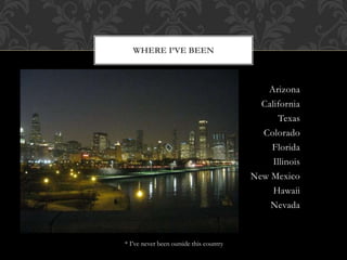 Arizona
California
Texas
Colorado
Florida
Illinois
New Mexico
Hawaii
Nevada
* I’ve never been outside this country
WHERE I’VE BEEN
 