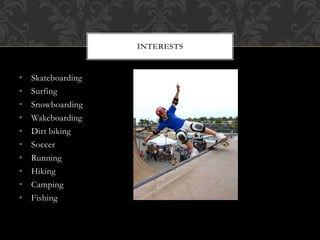 • Skateboarding
• Surfing
• Snowboarding
• Wakeboarding
• Dirt biking
• Soccer
• Running
• Hiking
• Camping
• Fishing
INTERESTS
 