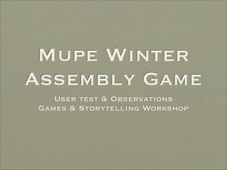 Mupe Winter
Assembly Game
    User test & Observations
 Games & Storytelling Workshop