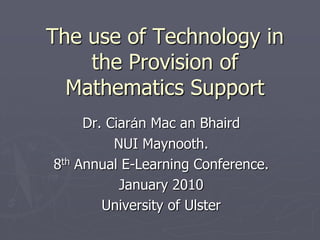 The use of Technology in
    the Provision of
  Mathematics Support
     Dr. Ciarán Mac an Bhaird
          NUI Maynooth.
8th Annual E-Learning Conference.
           January 2010
        University of Ulster
 