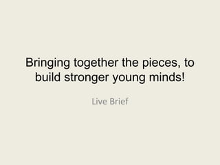 Bringing together the pieces, to
 build stronger young minds!
            Live Brief
 