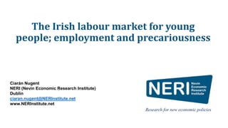The Irish labour market for young
people; employment and precariousness
Ciarán Nugent
NERI (Nevin Economic Research Institute)
Dublin
ciaran.nugent@NERInstitute.net
www.NERInstitute.net
 