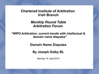 Chartered Institute of Arbitration
                Irish Branch

             Monthly Round Table
              Arbitration Forum

“WIPO Arbitration: current trends with intellectual &
               domain name disputes”

             Domain Name Disputes

               By Joseph Dalby BL
                  Monday 15 April 2013

                                                        1
 