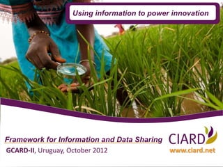 Using information to power innovation




Framework for Information and Data Sharing
GCARD-II, Uruguay, October 2012            www.ciard.net
 