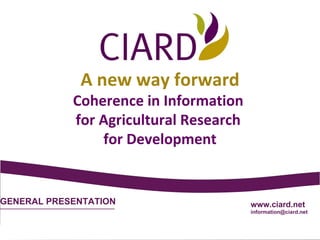GENERAL PRESENTATION www.ciard.net [email_address] A new way forward Coherence in Information  for Agricultural Research  for Development 