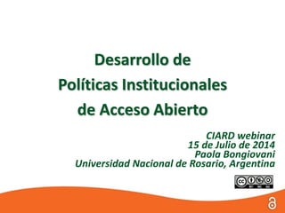 CIARD webinar
15 de Julio de 2014
Paola Bongiovani
Universidad Nacional de Rosario, Argentina
Desarrollo de
Políticas Institucionales
de Acceso Abierto
 